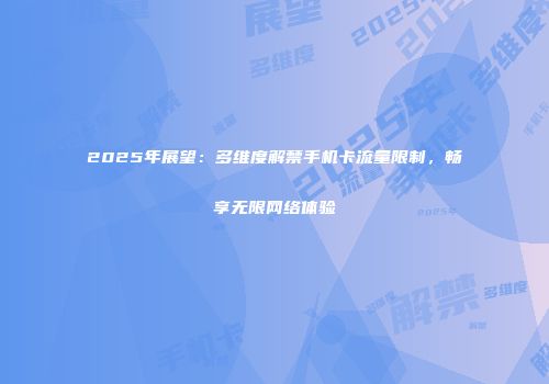 2025年展望：多维度解禁手机卡流量限制，畅享无限网络体验