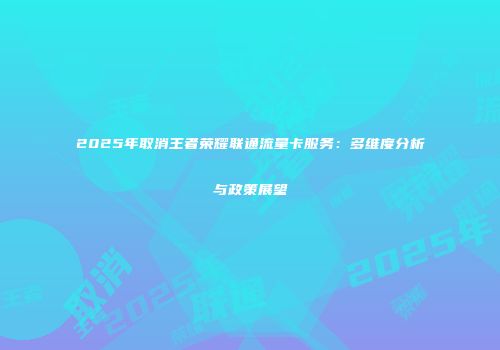 2025年取消王者荣耀联通流量卡服务：多维度分析与政策展望