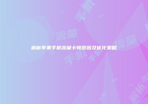 解析苹果手机流量卡顿原因及优化策略