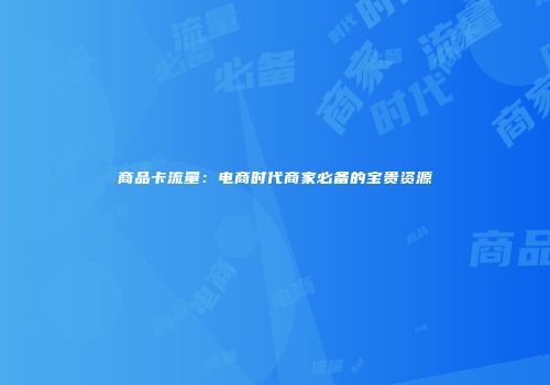 商品卡流量：电商时代商家必备的宝贵资源