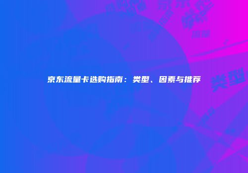 京东流量卡选购指南：类型、因素与推荐