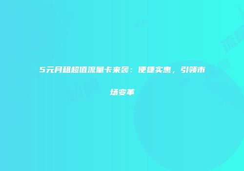 5元月租超值流量卡来袭：便捷实惠，引领市场变革