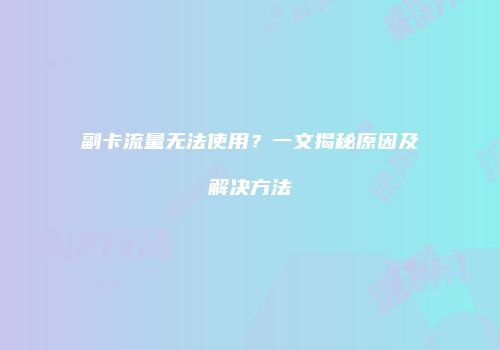 副卡流量无法使用？一文揭秘原因及解决方法