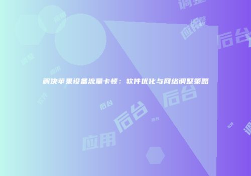 解决苹果设备流量卡顿：软件优化与网络调整策略