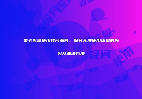 星卡流量使用疑问解答：探究无法使用流量的原因及解决方法