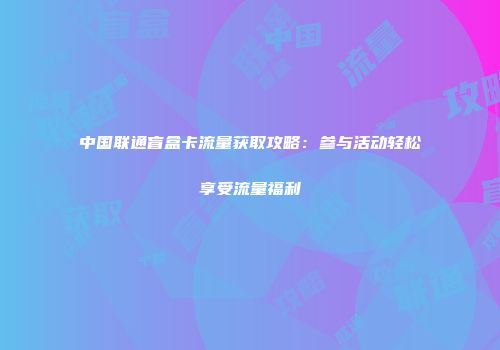 中国联通盲盒卡流量获取攻略：参与活动轻松享受流量福利