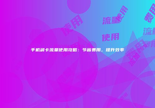 手机副卡流量使用攻略：节省费用，提升效率