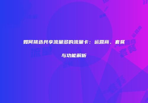 如何挑选共享流量多的流量卡：运营商、套餐与功能解析