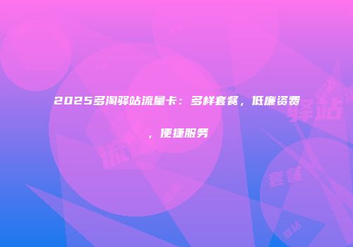2025多淘驿站流量卡：多样套餐，低廉资费，便捷服务