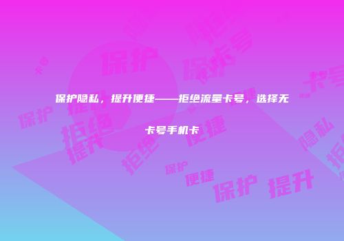 保护隐私，提升便捷——拒绝流量卡号，选择无卡号手机卡