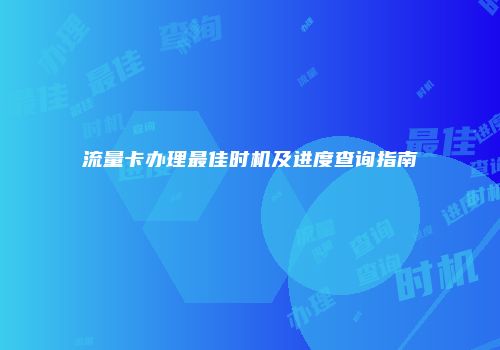 流量卡办理最佳时机及进度查询指南