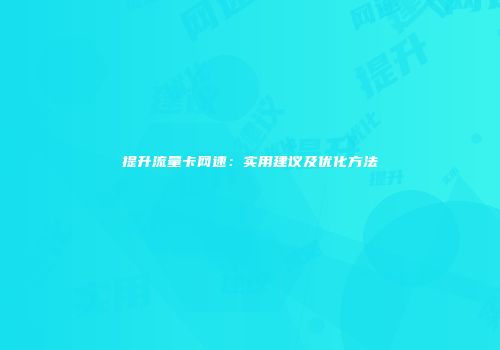 提升流量卡网速：实用建议及优化方法