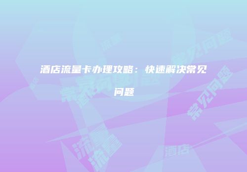 酒店流量卡办理攻略：快速解决常见问题