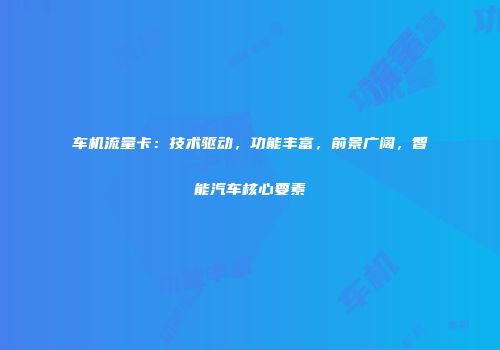 车机流量卡：技术驱动，功能丰富，前景广阔，智能汽车核心要素