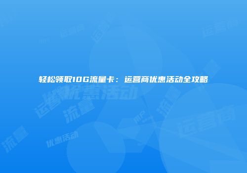 轻松领取10G流量卡：运营商优惠活动全攻略
