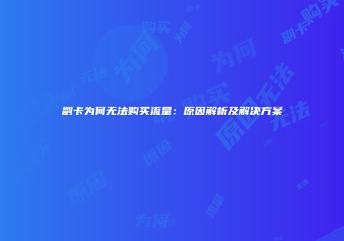 副卡为何无法购买流量：原因解析及解决方案