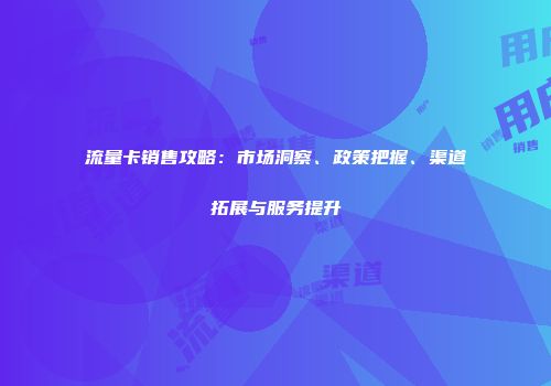 流量卡销售攻略：市场洞察、政策把握、渠道拓展与服务提升