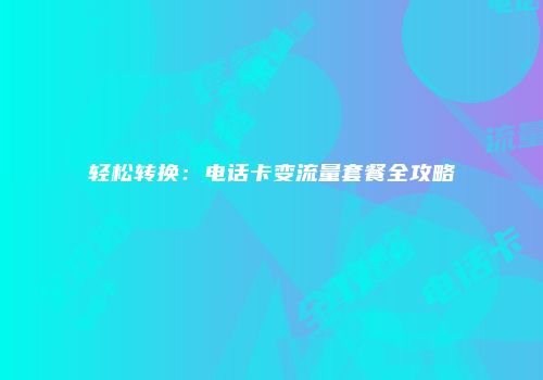 轻松转换：电话卡变流量套餐全攻略
