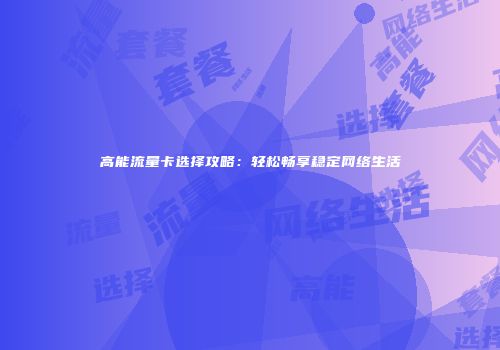 高能流量卡选择攻略：轻松畅享稳定网络生活