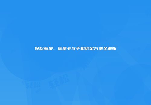 轻松解决：流量卡与手机绑定方法全解析