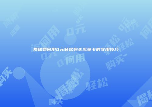 揭秘如何用0元轻松购买流量卡的实用技巧
