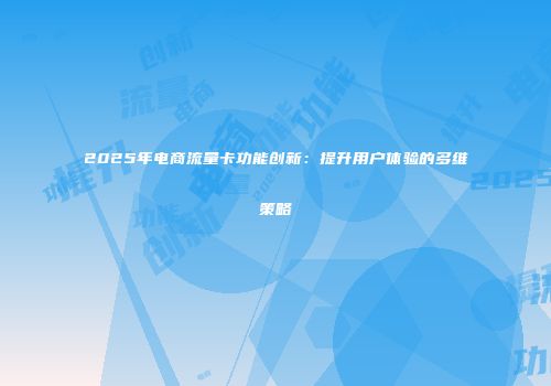 2025年电商流量卡功能创新：提升用户体验的多维策略