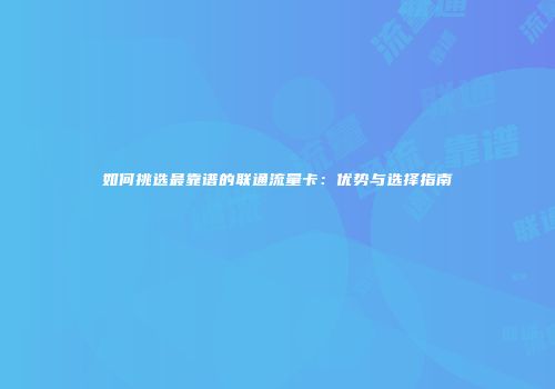 如何挑选最靠谱的联通流量卡：优势与选择指南