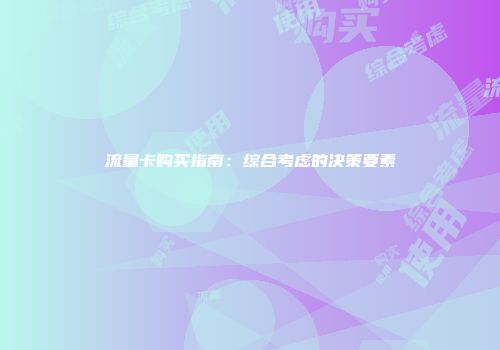 流量卡购买指南：综合考虑的决策要素