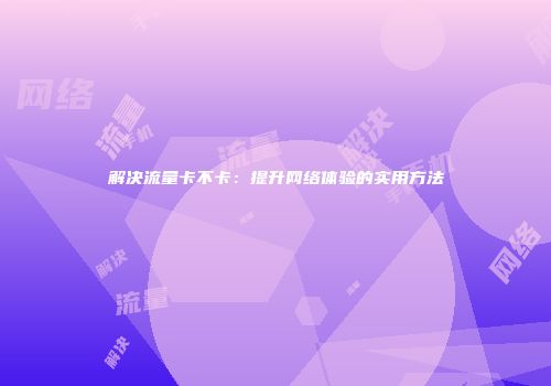 解决流量卡不卡：提升网络体验的实用方法
