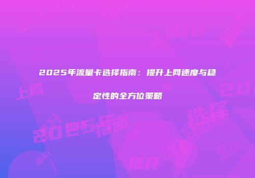 2025年流量卡选择指南：提升上网速度与稳定性的全方位策略