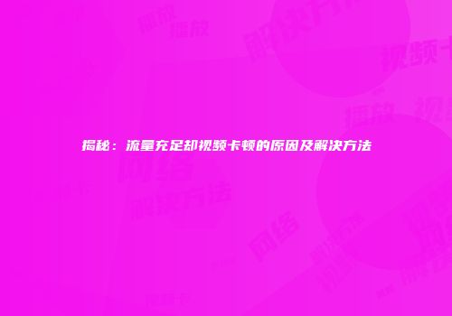 揭秘：流量充足却视频卡顿的原因及解决方法