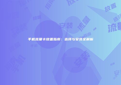 手机流量卡放置指南：选择与安装全解析
