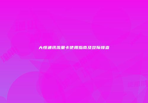 大恒通讯流量卡使用指南及故障排查