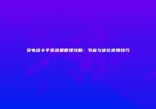 安电话卡手表流量管理攻略：节省与优化使用技巧