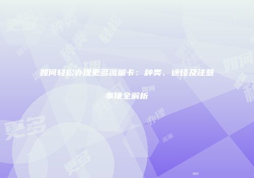 如何轻松办理更多流量卡：种类、途径及注意事项全解析