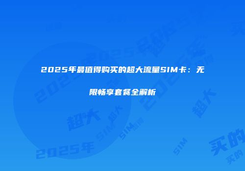 2025年最值得购买的超大流量SIM卡：无限畅享套餐全解析