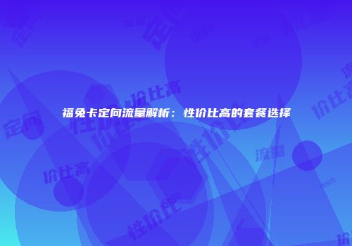 福兔卡定向流量解析：性价比高的套餐选择