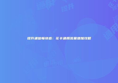 提升通信畅快感：花卡通用流量增加攻略