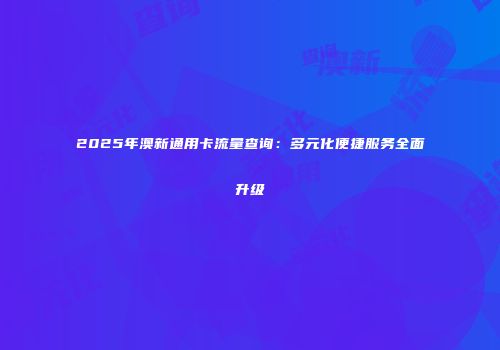 2025年澳新通用卡流量查询：多元化便捷服务全面升级