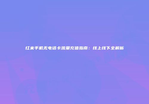 红米手机无电话卡流量充值指南：线上线下全解析
