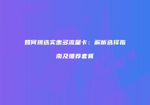 如何挑选实惠多流量卡：解析选择指南及推荐套餐