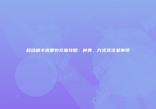 移动副卡流量包充值攻略：种类、方式及注意事项
