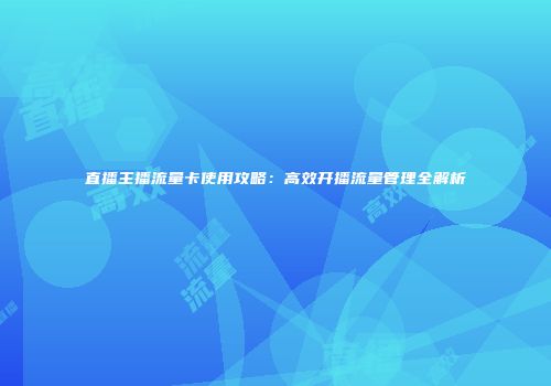 直播主播流量卡使用攻略：高效开播流量管理全解析