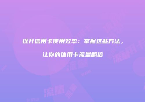 提升信用卡使用效率：掌握这些方法，让你的信用卡流量翻倍