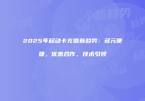 2025年移动卡充值新趋势：多元便捷，优惠合作，技术引领