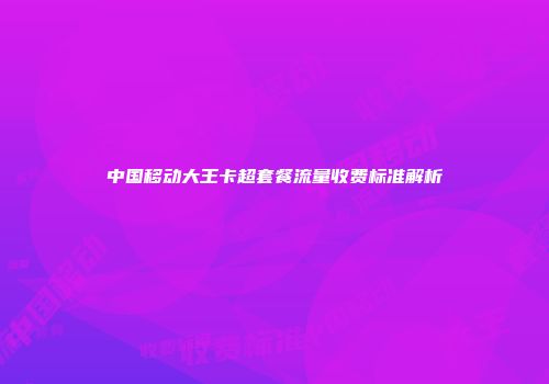 中国移动大王卡超套餐流量收费标准解析