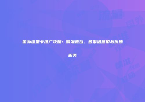国外流量卡推广攻略：精准定位、多渠道营销与优质服务