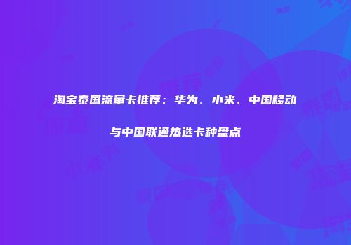 淘宝泰国流量卡推荐：华为、小米、中国移动与中国联通热选卡种盘点