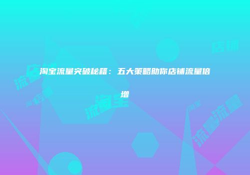 淘宝流量突破秘籍：五大策略助你店铺流量倍增