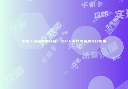 手机卡流量叠加攻略：双开卡实现流量最大化利用